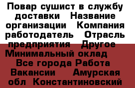 Повар-сушист в службу доставки › Название организации ­ Компания-работодатель › Отрасль предприятия ­ Другое › Минимальный оклад ­ 1 - Все города Работа » Вакансии   . Амурская обл.,Константиновский р-н